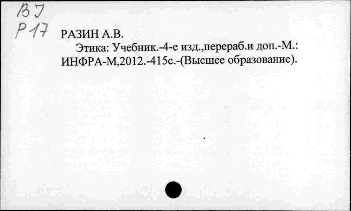 ﻿РАЗИН А.В.
Этика: Учебник.-4-е изд.,перераб.и доп.-М.: ИНФРА-М,2012.-415с.-(Высшее образование).